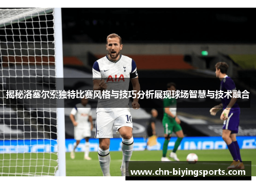 揭秘洛塞尔索独特比赛风格与技巧分析展现球场智慧与技术融合