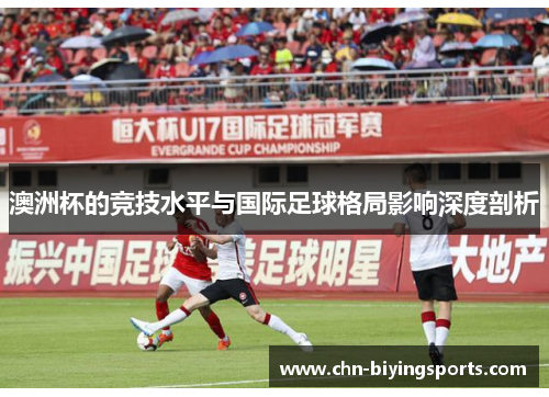 澳洲杯的竞技水平与国际足球格局影响深度剖析