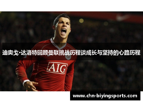 迪奥戈·达洛特回顾曼联挑战历程谈成长与坚持的心路历程